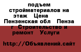 подъем стройматериалов на этаж › Цена ­ 100 - Пензенская обл., Пенза г. Строительство и ремонт » Услуги   